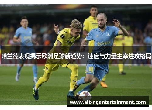 哈兰德表现揭示欧洲足球新趋势：速度与力量主宰进攻格局