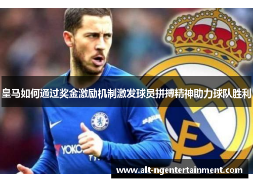 皇马如何通过奖金激励机制激发球员拼搏精神助力球队胜利