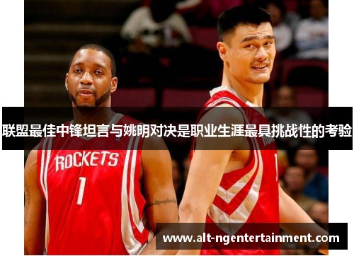 联盟最佳中锋坦言与姚明对决是职业生涯最具挑战性的考验