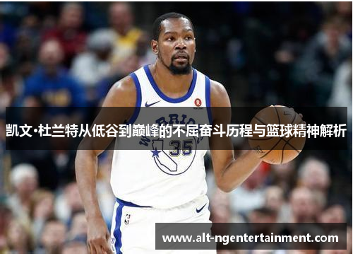 凯文·杜兰特从低谷到巅峰的不屈奋斗历程与篮球精神解析