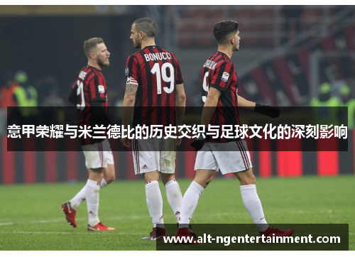 意甲荣耀与米兰德比的历史交织与足球文化的深刻影响