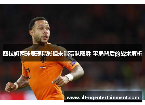 图拉姆两球表现精彩但未能带队取胜 平局背后的战术解析