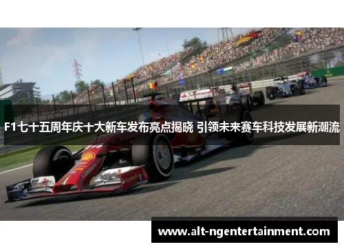 F1七十五周年庆十大新车发布亮点揭晓 引领未来赛车科技发展新潮流