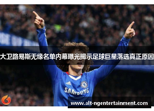 大卫路易斯无缘名单内幕曝光揭示足球巨星落选真正原因