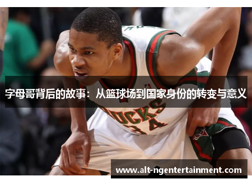 字母哥背后的故事：从篮球场到国家身份的转变与意义