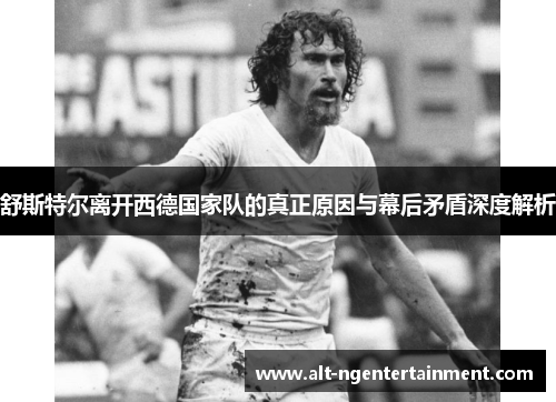 舒斯特尔离开西德国家队的真正原因与幕后矛盾深度解析