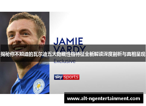 揭秘你不知道的瓦尔迪五大隐藏性格特征全新解读深度剖析与真相呈现