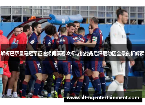 解析巴萨皇马冠军征途缘何屡遇波折与挑战背后深层动因全景剖析解读