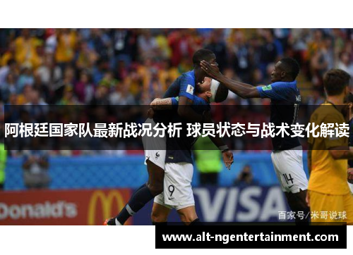 阿根廷国家队最新战况分析 球员状态与战术变化解读