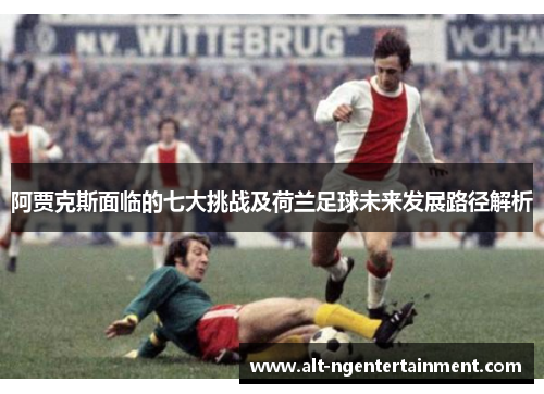 阿贾克斯面临的七大挑战及荷兰足球未来发展路径解析