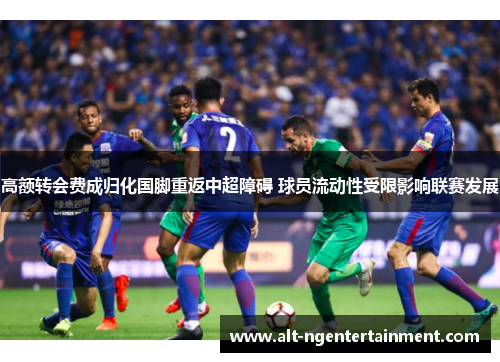 高额转会费成归化国脚重返中超障碍 球员流动性受限影响联赛发展
