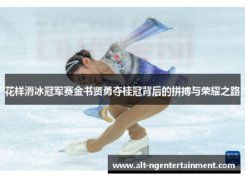 花样滑冰冠军赛金书贤勇夺桂冠背后的拼搏与荣耀之路