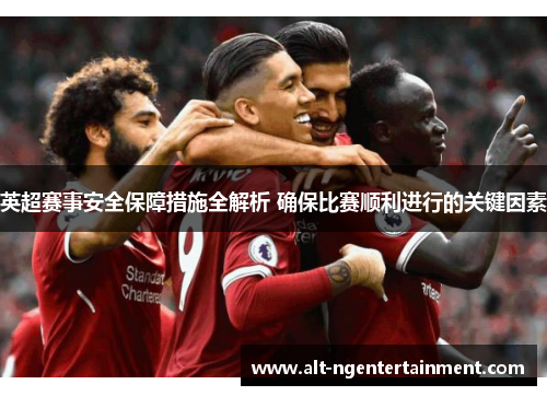 英超赛事安全保障措施全解析 确保比赛顺利进行的关键因素