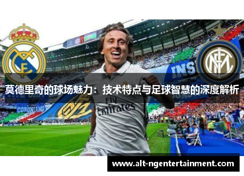 莫德里奇的球场魅力：技术特点与足球智慧的深度解析