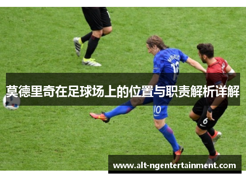 莫德里奇在足球场上的位置与职责解析详解