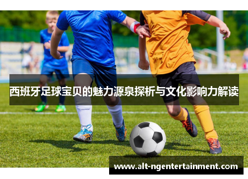 西班牙足球宝贝的魅力源泉探析与文化影响力解读