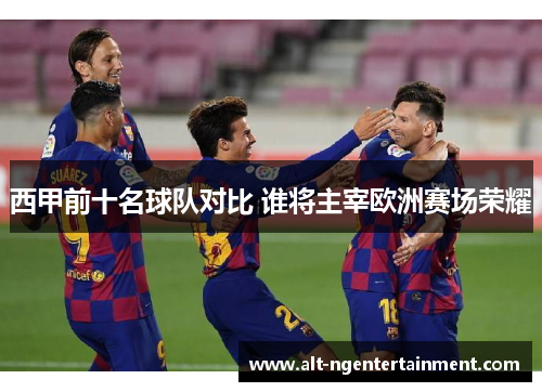 西甲前十名球队对比 谁将主宰欧洲赛场荣耀