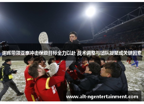 谢晖带领亚泰冲击保级目标全力以赴 战术调整与团队凝聚成关键因素