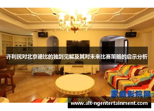 许利民对北京德比的独到见解及其对未来比赛策略的启示分析