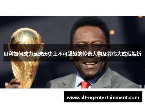 贝利如何成为足球历史上不可超越的传奇人物及其伟大成就解析