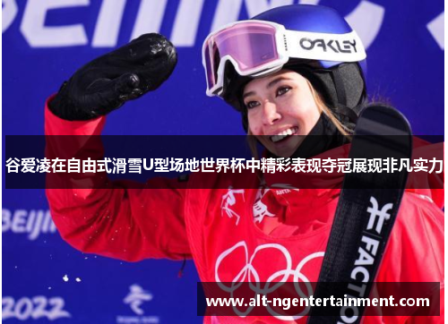谷爱凌在自由式滑雪U型场地世界杯中精彩表现夺冠展现非凡实力