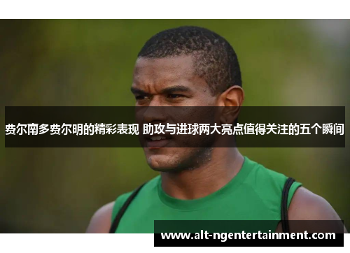 费尔南多费尔明的精彩表现 助攻与进球两大亮点值得关注的五个瞬间
