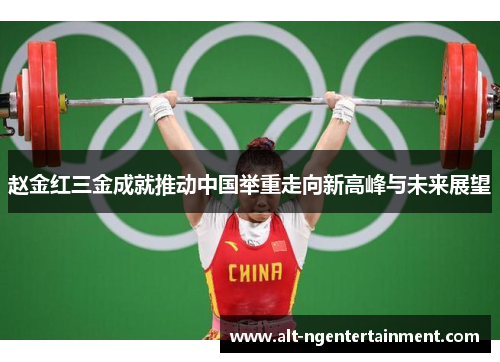 赵金红三金成就推动中国举重走向新高峰与未来展望