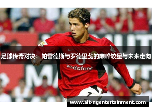 足球传奇对决：帕雷德斯与罗德里戈的巅峰较量与未来走向