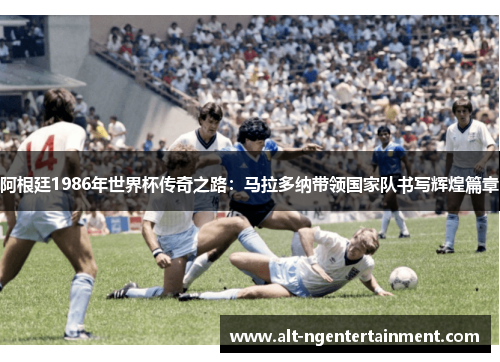 阿根廷1986年世界杯传奇之路：马拉多纳带领国家队书写辉煌篇章