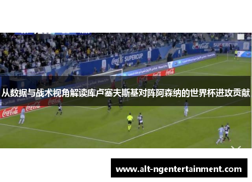 从数据与战术视角解读库卢塞夫斯基对阵阿森纳的世界杯进攻贡献