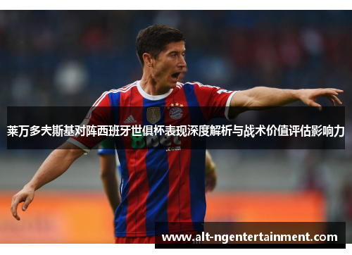 莱万多夫斯基对阵西班牙世俱杯表现深度解析与战术价值评估影响力