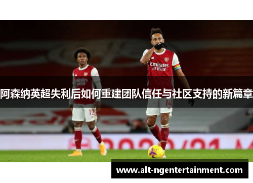 阿森纳英超失利后如何重建团队信任与社区支持的新篇章
